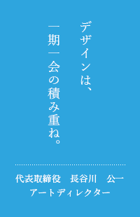 デザインは毎回が新しいチャレンジの連続です。丁寧に、誠実に。代表取締役アートディレクター　長谷川　公一