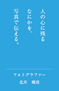 人の心に残るなにかを、写真で伝える。フォトグラファー　北井　晴彦